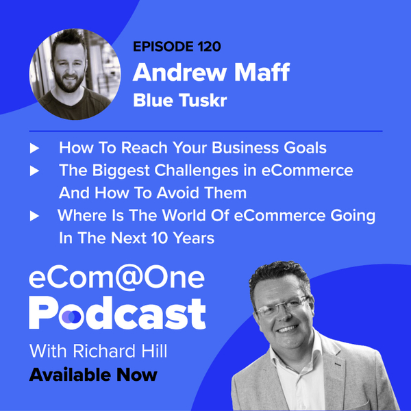 E120: Andrew Maff – Utilising eCommerce to Reach Your Business Goals and Avoiding The Most Common Mistakes in eCommerce